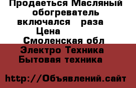  Продаеться Масляный обогреватель включался 2 раза. › Цена ­ 2 500 - Смоленская обл. Электро-Техника » Бытовая техника   